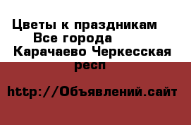 Цветы к праздникам  - Все города  »    . Карачаево-Черкесская респ.